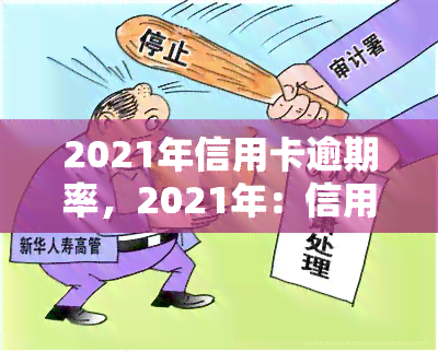 2021年信用卡逾期率，2021年：信用卡逾期率上升，你需要注意什么？