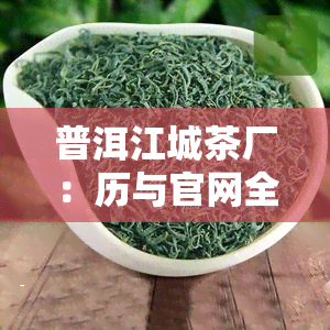 普洱江城茶厂：历与官网全览