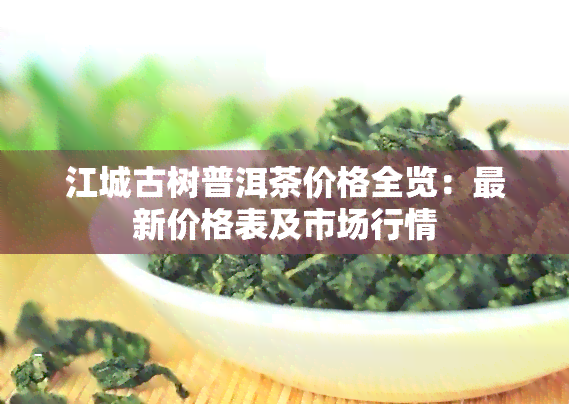 江城古树普洱茶价格全览：最新价格表及市场行情