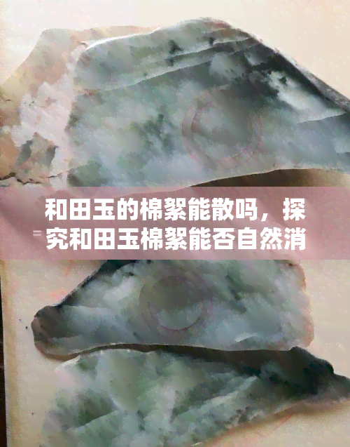 和田玉的棉絮能散吗，探究和田玉棉絮能否自然消失？