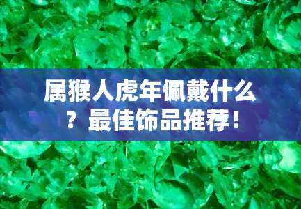 属猴人虎年佩戴什么？更佳饰品推荐！