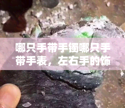 哪只手带手镯哪只手带手表，左右手的饰品搭配：手镯和手表应该戴在哪只手上？