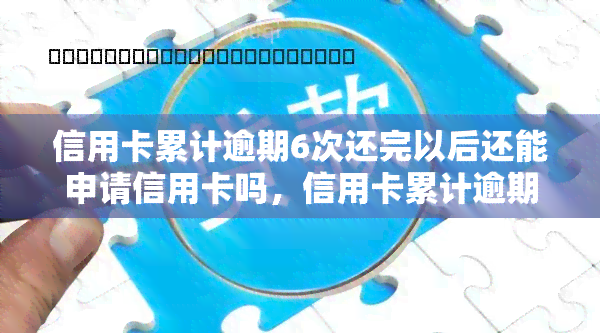 信用卡累计逾期6次还完以后还能申请信用卡吗，信用卡累计逾期6次，还完后是否能再次申请信用卡？