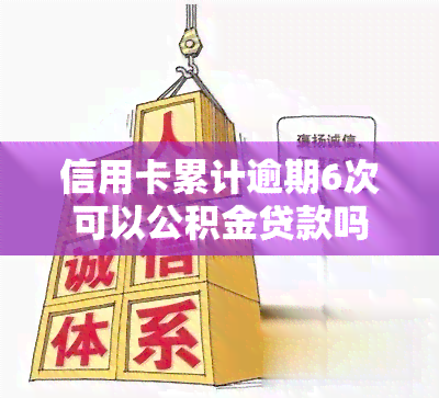 信用卡累计逾期6次可以公积金贷款吗，信用卡逾期6次能否申请公积金贷款？