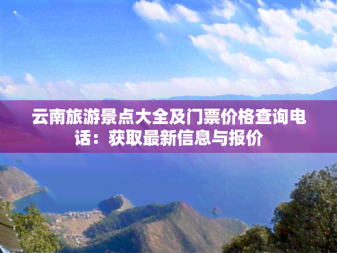 云南旅游景点大全及门票价格查询电话：获取最新信息与报价