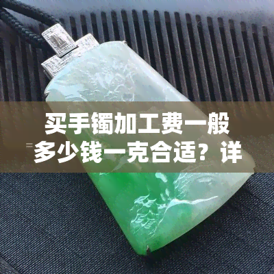 买手镯加工费一般多少钱一克合适？详细解析