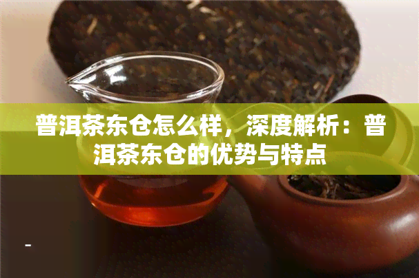 普洱茶东仓怎么样，深度解析：普洱茶东仓的优势与特点