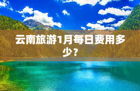 云南旅游1月每日费用多少？