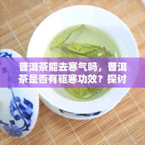 普洱茶能去寒气吗，普洱茶是否有驱寒功效？探讨其作用机制