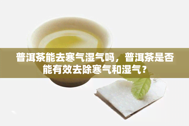 普洱茶能去寒气湿气吗，普洱茶是否能有效去除寒气和湿气？