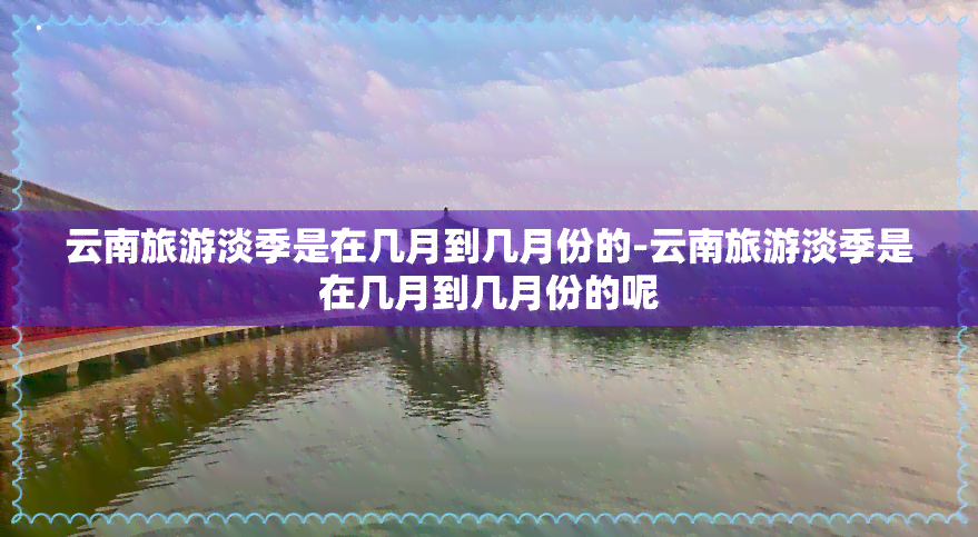 云南旅游淡季是在几月到几月份的-云南旅游淡季是在几月到几月份的呢