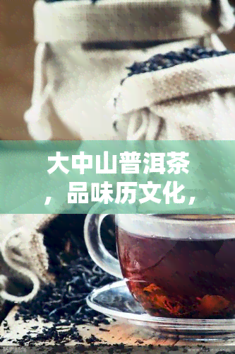 大中山普洱茶，品味历文化，领略云南风情——探索大中山普洱茶的世界