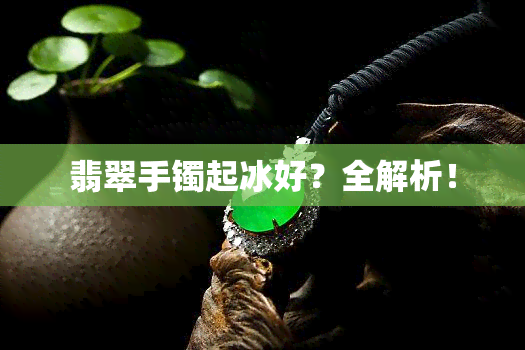 翡翠手镯起冰好？全解析！