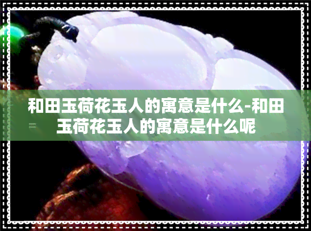 和田玉荷花玉人的寓意是什么-和田玉荷花玉人的寓意是什么呢