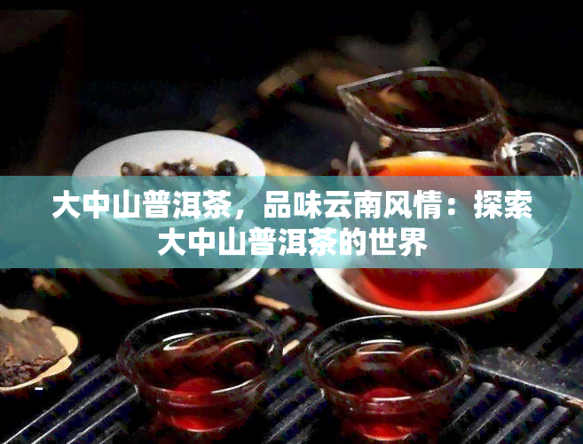 大中山普洱茶，品味云南风情：探索大中山普洱茶的世界