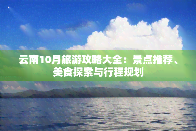 云南10月旅游攻略大全：景点推荐、美食探索与行程规划