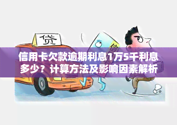 信用卡欠款逾期利息1万5千利息多少？计算方法及影响因素解析