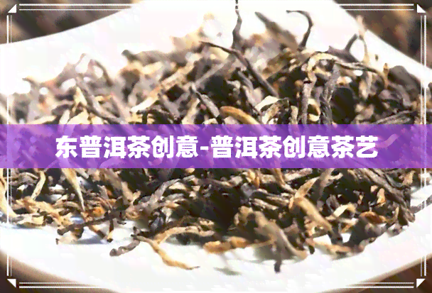 东普洱茶创意-普洱茶创意茶艺