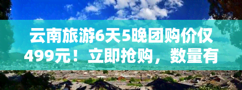 云南旅游6天5晚团购价仅499元！立即抢购，数量有限！