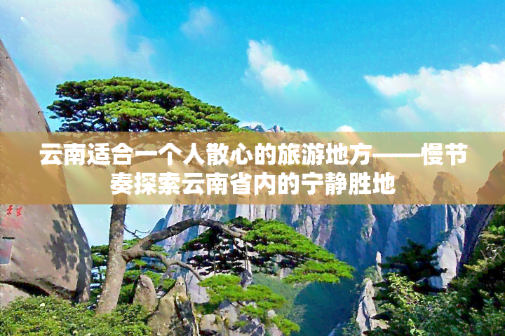 云南适合一个人散心的旅游地方——慢节奏探索云南省内的宁静胜地