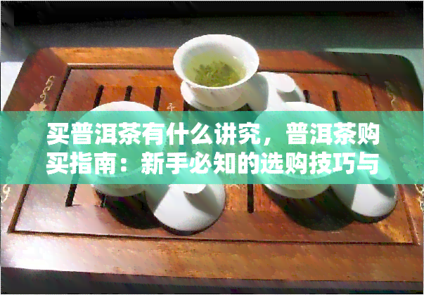 买普洱茶有什么讲究，普洱茶购买指南：新手必知的选购技巧与注意事