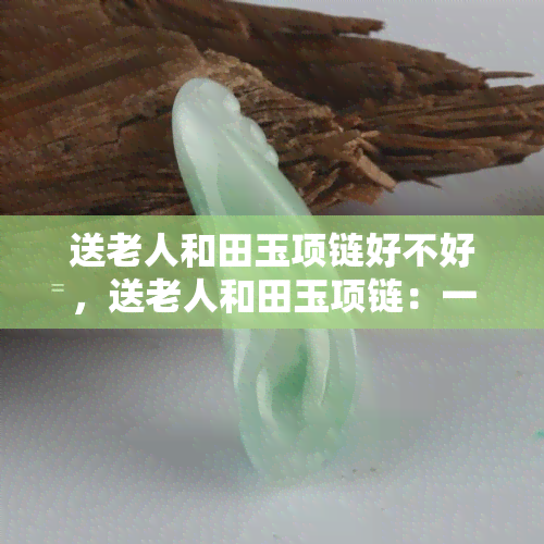 送老人和田玉项链好不好，送老人和田玉项链：一个温馨而有意义的礼物选择