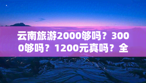 云南旅游2000够吗？3000够吗？1200元真吗？全在这里！