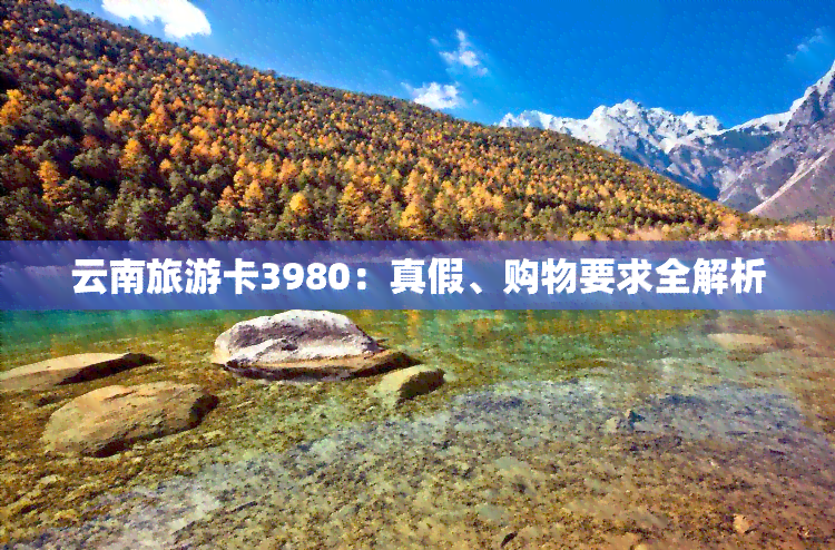 云南旅游卡3980：真假、购物要求全解析