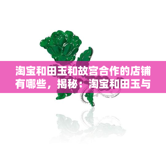 淘宝和田玉和故宫合作的店铺有哪些，揭秘：淘宝和田玉与故宫联名合作的店铺有哪些？