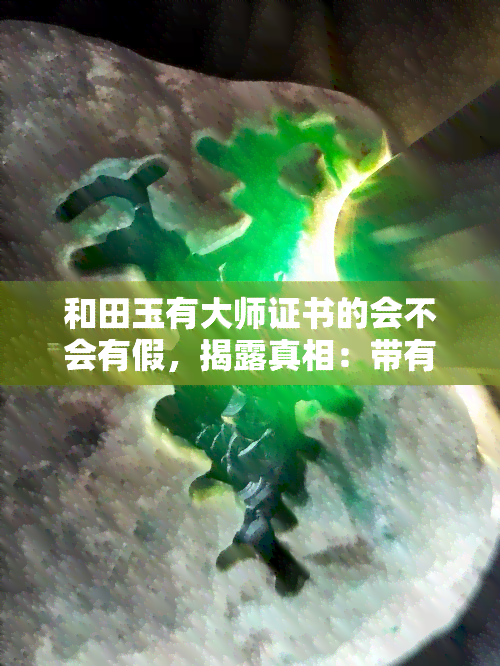 和田玉有大师证书的会不会有假，揭露真相：带有大师证书的和田玉是否真的可靠？