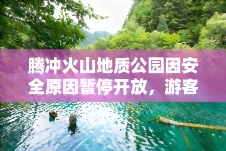 腾冲火山地质公园因安全原因暂停开放，游客需关注官方公告。