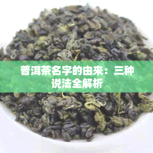 普洱茶名字的由来：三种说法全解析