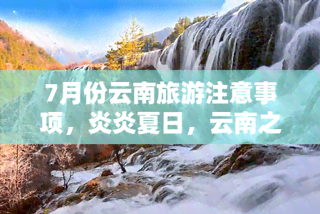 7月份云南旅游注意事项，炎炎夏日，云南之旅需要注意什么？——7月旅游攻略