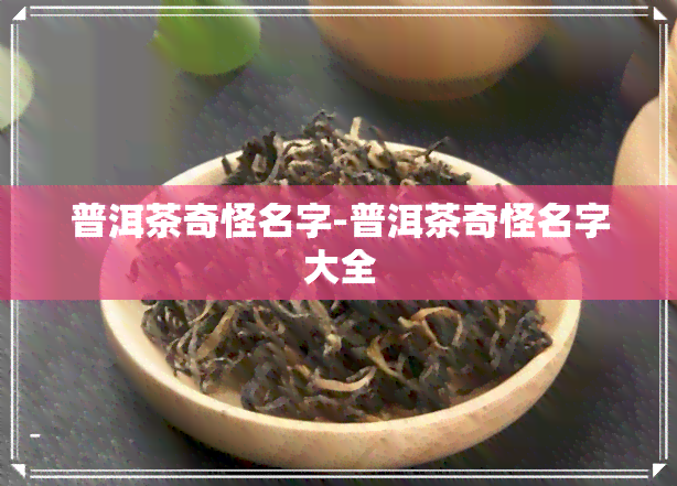 普洱茶奇怪名字-普洱茶奇怪名字大全