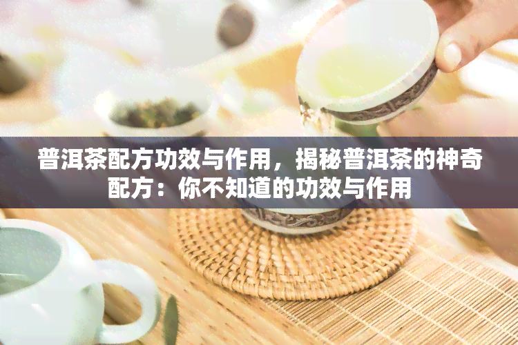 普洱茶配方功效与作用，揭秘普洱茶的神奇配方：你不知道的功效与作用