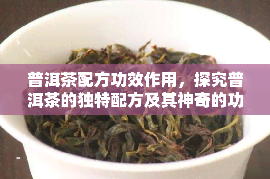 普洱茶配方功效作用，探究普洱茶的独特配方及其神奇的功效与作用