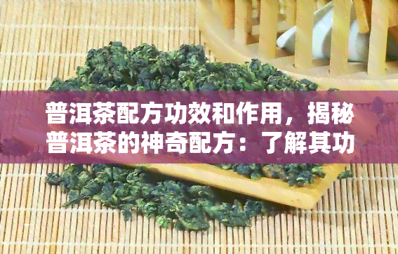 普洱茶配方功效和作用，揭秘普洱茶的神奇配方：了解其功效与作用