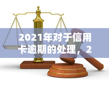 2021年对于信用卡逾期的处理，2021年信用卡逾期处理新政策解读