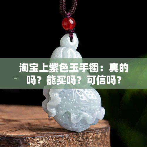 淘宝上紫色玉手镯：真的吗？能买吗？可信吗？