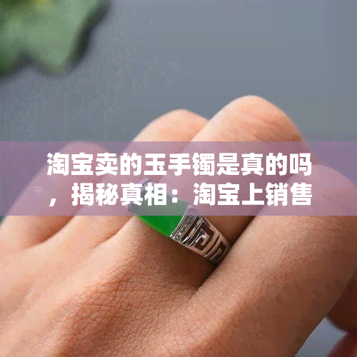 淘宝卖的玉手镯是真的吗，揭秘真相：淘宝上销售的玉手镯是否真实可靠？