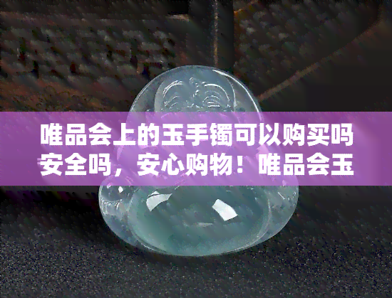 唯品会上的玉手镯可以购买吗安全吗，安心购物！唯品会玉手镯购买指南及安全性解析