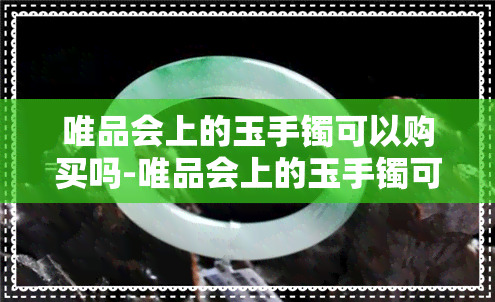 唯品会上的玉手镯可以购买吗-唯品会上的玉手镯可以购买吗安全吗