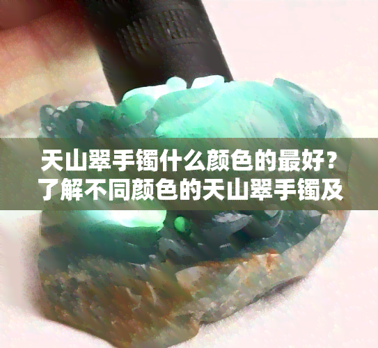 天山翠手镯什么颜色的更好？了解不同颜色的天山翠手镯及其特点！