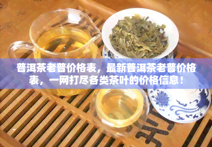 普洱茶老普价格表，最新普洱茶老普价格表，一网打尽各类茶叶的价格信息！