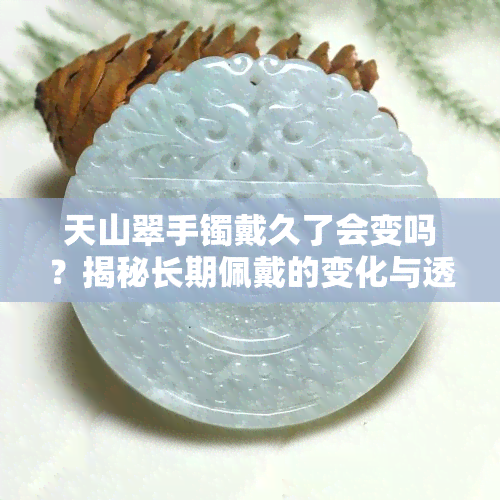 天山翠手镯戴久了会变吗？揭秘长期佩戴的变化与透亮度提升