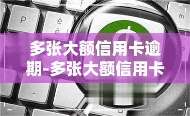 多张大额信用卡逾期-多张大额信用卡逾期会怎么样