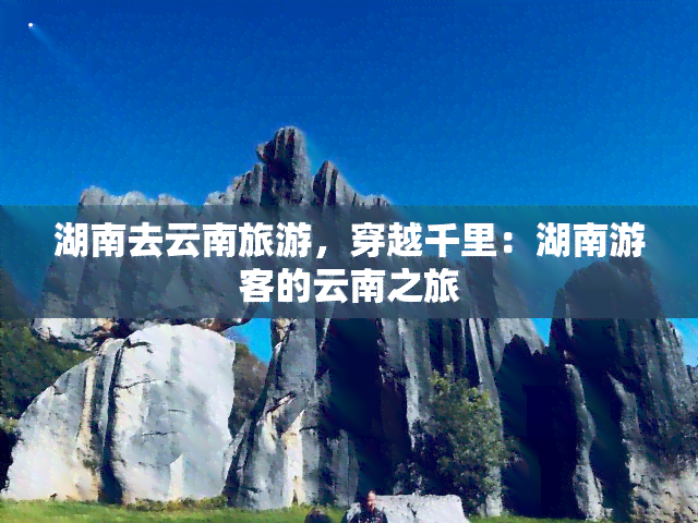 湖南去云南旅游，穿越千里：湖南游客的云南之旅