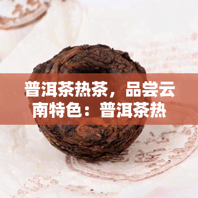 普洱茶热茶，品尝云南特色：普洱茶热茶的魅力与文化