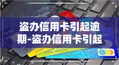 盗办信用卡引起逾期-盗办信用卡引起逾期怎么处理