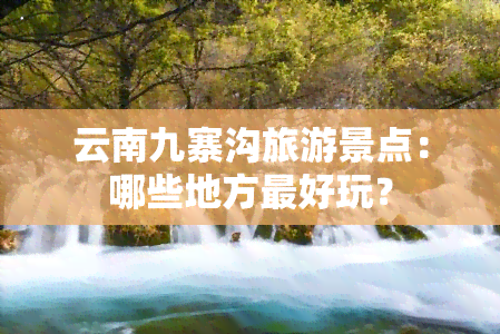 云南九寨沟旅游景点：哪些地方更好玩？